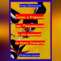 Игорь Дасиевич Шиповских. Сказка о Егорушке свет Помидорушке и его радениях на благо Отечества