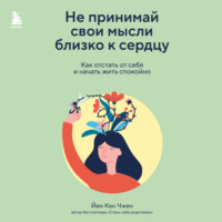 Йен Кан Чжен. Не принимай свои мысли близко к сердцу. Как отстать от себя и начать жить спокойно
