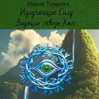 Мария Тищенко. Излучающие Силу. Видящие сквозь Хаос