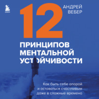Андрей Вебер. 12 принципов ментальной устойчивости. Как быть себе опорой и оставаться счастливым даже в сложные времена