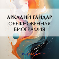 Аркадий Гайдар. Обыкновенная биография