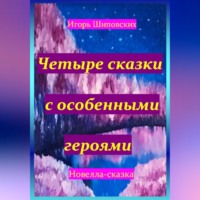 Игорь Дасиевич Шиповских. Четыре сказки с особенными героями
