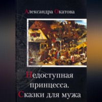 Александра Окатова. Недоступная принцесса. Сказки для мужа