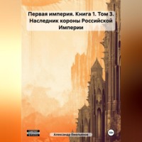 . Первая империя. Книга 1. Том 3. Наследник короны Российской Империи