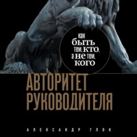 Александр Глок. Авторитет руководителя. Как быть тем, кто, а не тем кого