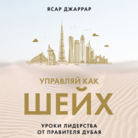 Ясар Джаррар. Управляй как шейх. Уроки лидерства от правителя Дубая