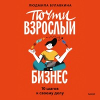 Людмила Булавкина. Почти взрослый бизнес. 10 шагов к своему делу