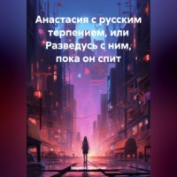 . Анастасия с русским терпением, или Разведусь с ним, пока он спит