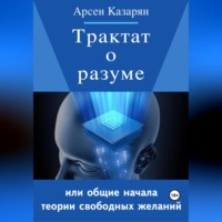 Арсен Суренович Казарян. Трактат о разуме или общие начала теории свободных желаний