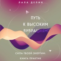 Лала Делия. Путь к высоким вибрациям. Сила твоей энергии: книга практик