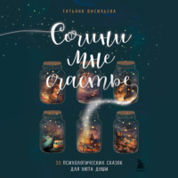 Татьяна Васильева. Сочини мне счастье. 55 психологических сказок для уюта души