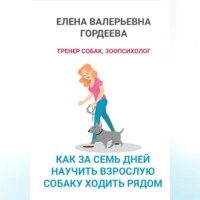 Елена Валерьевна Гордеева. Как за семь дней научить взрослую собаку ходить рядом