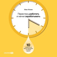Иван Исаев. Перестань работать и начни зарабатывать: 10 секретов, как выжать максимум из каждой минуты