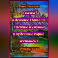 Игорь Дасиевич Шиповских. Сказка о девочке Наташе, лисичке Кумушке и чудесном корне женьшеня