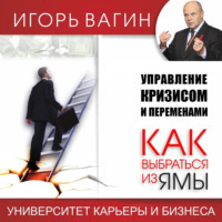 Игорь Вагин. Управление кризисом и переменами. Как выбраться из ямы