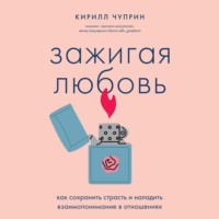 Кирилл Чуприн. Зажигая любовь. Как сохранить страсть и наладить взаимопонимание в отношениях