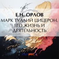 Е. Н. Орлов. Марк Туллий Цицерон. Его жизнь и деятельность