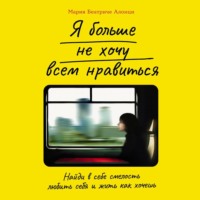 Мария Беатриче Алонци. Я больше не хочу всем нравиться: Найди в себе смелость любить себя и жить как хочешь