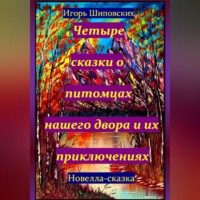 Игорь Дасиевич Шиповских. Четыре сказки о питомцах нашего двора и их приключениях