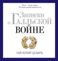 Гай Юлий Цезарь. Записки о Галльской войне