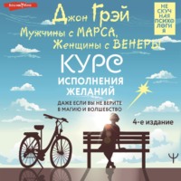 Джон Грэй. Мужчины с Марса, Женщины с Венеры. Курс исполнения желаний. Даже если вы не верите в магию и волшебство. 4-е издание