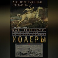 Дмитрий Шерих. Агонизирующая столица. Как Петербург противостоял семи страшнейшим эпидемиям холеры