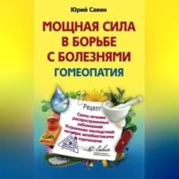 Юрий Анатольевич Савин. Мощная сила в борьбе с болезнями. Гомеопатия. Схемы лечения распространенных заболеваний. Устранение последствий лечения антибиотиками и гормонами