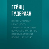 Гейнц  Гудериан. Воспоминания немецкого генерала. Танковые войска Германии во Второй мировой войне. 1939–1945