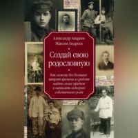. Создай свою родословную. Как самому без больших затрат времени и средств найти своих предков и написать историю собственного рода