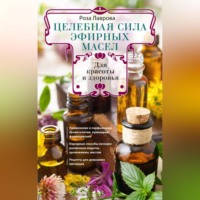 Роза Лаврова. Целебная сила эфирных масел для красоты и здоровья