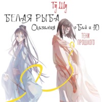 . Белая рыба. Сказания о Бай и Ю. Тени прошлого
