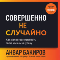 Анвар Бакиров. Совершенно не случайно. Как запрограммировать свою жизнь на удачу