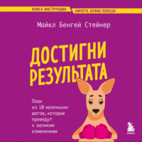 Майкл Бенгей Стейнер. Достигни результата. План из 10 маленьких шагов, которые приведут к великим изменениям