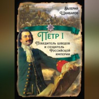 Валерий Шамбаров. Петр I. Победитель шведов и создатель Российской империи