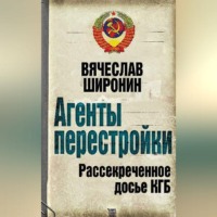 Вячеслав Широнин. Агенты перестройки. Рассекреченное досье КГБ