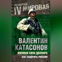 Катасонов Валентин Юрьевич. Военная сила доллара. Как защитить Россию