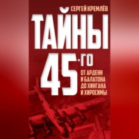 Сергей Кремлев. Тайны 45-го. От Арденн и Балатона до Хингана и Хиросимы