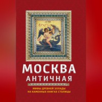 Ирина Сергиевская. Москва античная. Мифы Древней Эллады на каменных книгах столицы