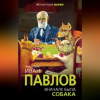 Иван Павлов. Вначале была собака. Двадцать лет экспериментов