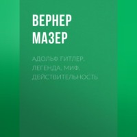 Вернер Мазер. Адольф Гитлер. Легенда. Миф. Действительность