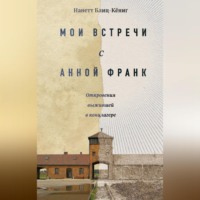 Нанетт Блиц-Кёниг. Мои встречи с Анной Франк. Откровения выжившей в концлагере