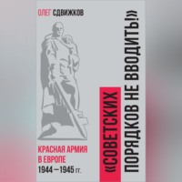 О. В. Сдвижков. Советских порядков не вводить. Красная Армия в Европе 1941 – 1945 гг.