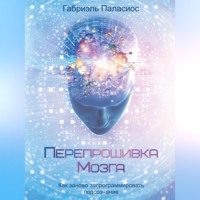 Габриэль Паласиос. Перепрошивка мозга. Как заново запрограммировать подсознание