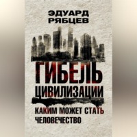 Эдуард Рябцев. Гибель цивилизации. Каким может стать человечество