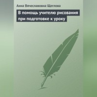 Анна Вячеславовна Щеглова. В помощь учителю рисования при подготовке к уроку