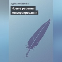 Аурика Луковкина. Новые рецепты консервирования