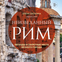 Елена Елохина. Неизведанный Рим. Легенды и секретные места Вечного города