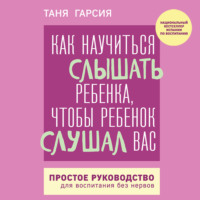 Таня Гарсиа. Как научиться слышать ребенка, чтобы ребенок слушал вас. Простое руководство для воспитания без нервов