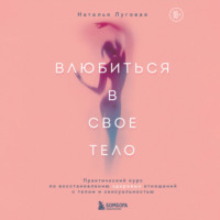 Наталья Луговая. Влюбиться в свое тело. Практический курс по восстановлению здоровых отношений с телом и сексуальностью