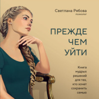 Светлана Рябова. Прежде чем уйти. Книга мудрых решений для тех, кто хочет сохранить семью